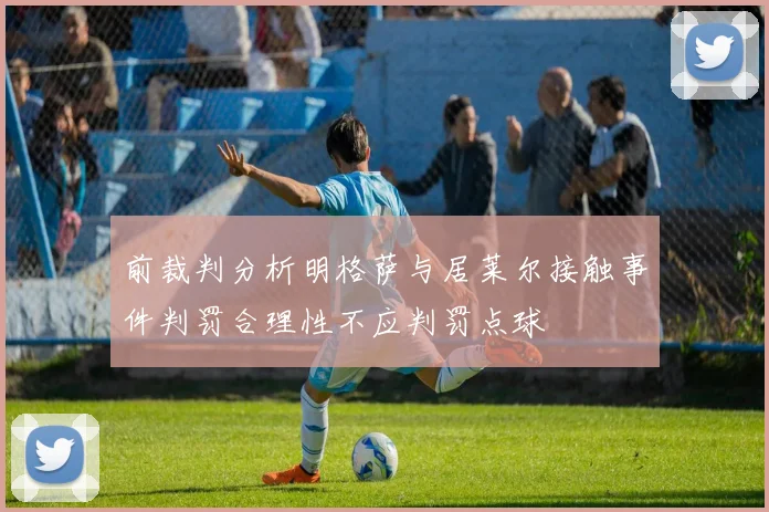 前裁判分析明格萨与居莱尔接触事件判罚合理性不应判罚点球