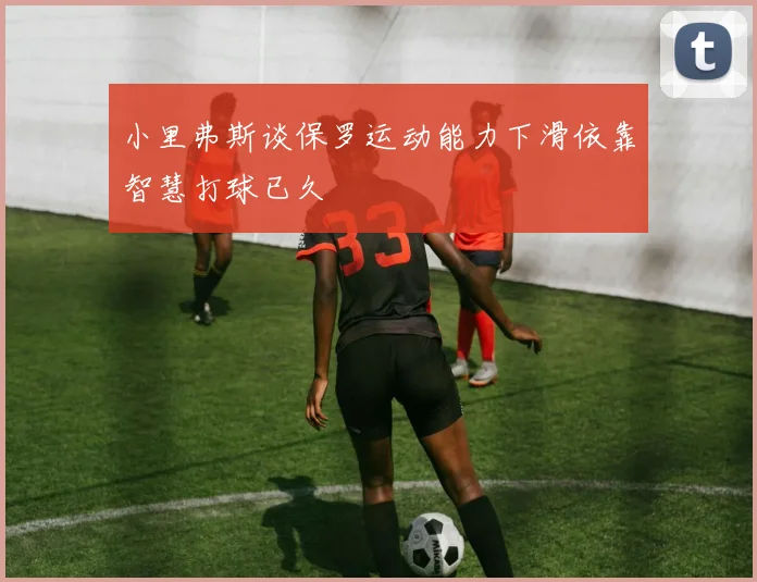 小里弗斯谈保罗运动能力下滑依靠智慧打球已久