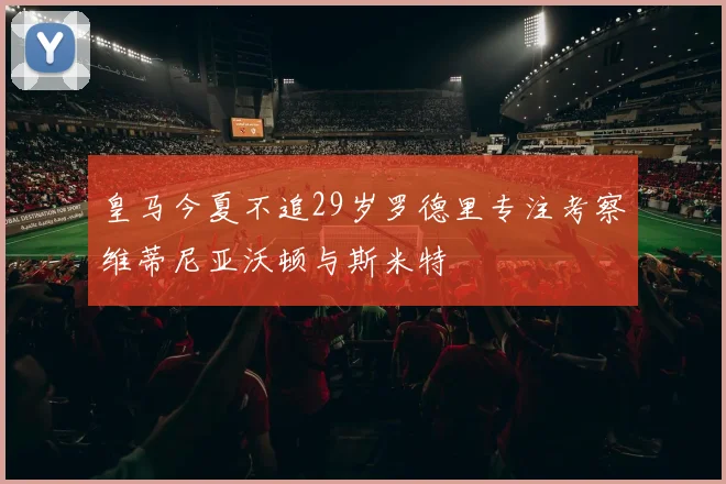 皇马今夏不追29岁罗德里专注考察维蒂尼亚沃顿与斯米特