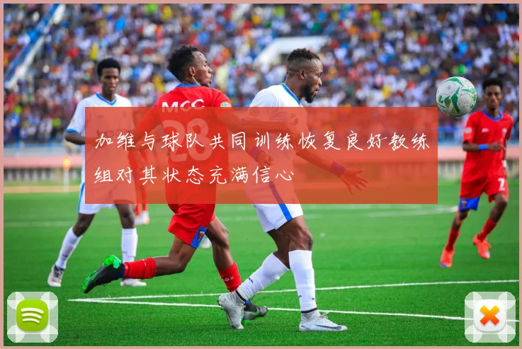加维与球队共同训练恢复良好教练组对其状态充满信心