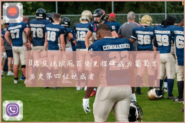 B席庆祝欧冠百场里程碑成为葡萄牙历史第四位达成者