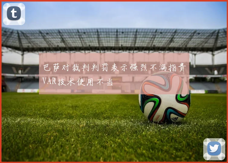 巴萨对裁判判罚表示强烈不满指责VAR技术使用不当