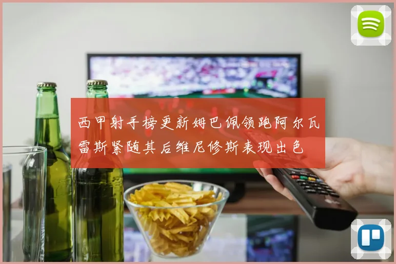 西甲射手榜更新姆巴佩领跑阿尔瓦雷斯紧随其后维尼修斯表现出色