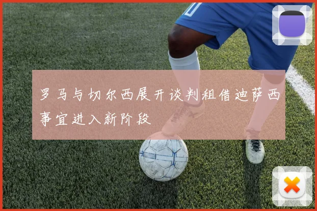 罗马与切尔西展开谈判租借迪萨西事宜进入新阶段