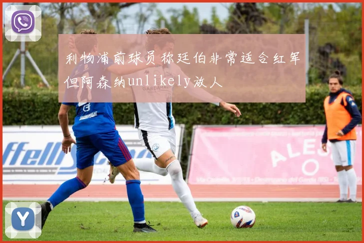 利物浦前球员称廷伯非常适合红军但阿森纳unlikely放人