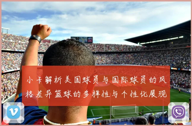 小卡解析美国球员与国际球员的风格差异篮球的多样性与个性化展现
