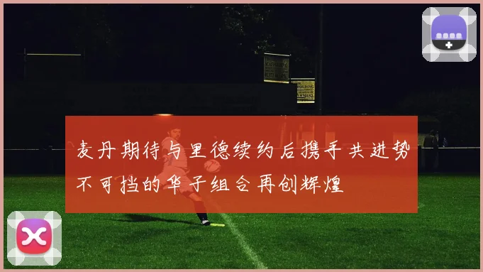 麦丹期待与里德续约后携手共进势不可挡的华子组合再创辉煌