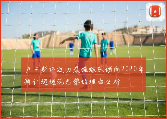 卢卡斯评效力最强球队倾向2020年拜仁超越现巴黎的理由分析