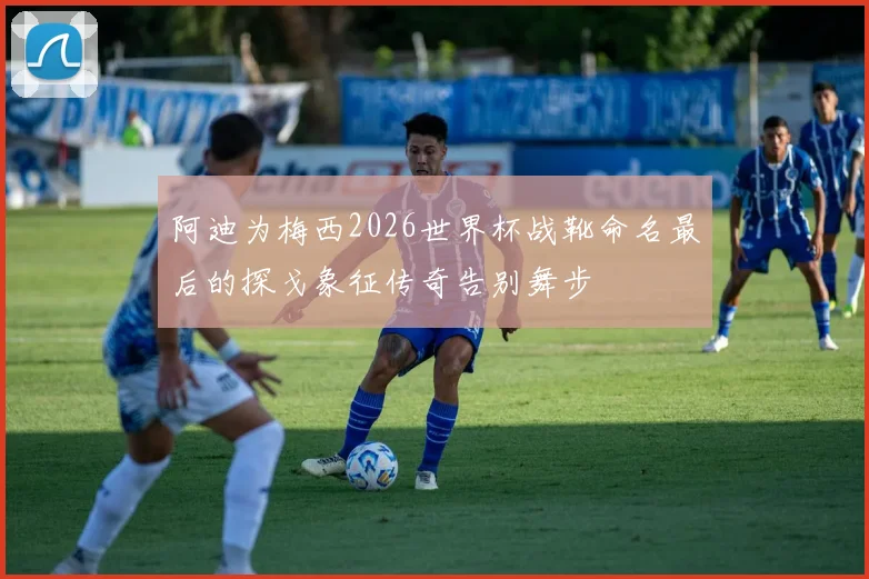 阿迪为梅西2026世界杯战靴命名最后的探戈象征传奇告别舞步
