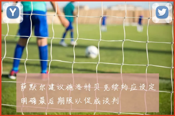 萨默尔建议施洛特贝克续约应设定明确最后期限以促成谈判