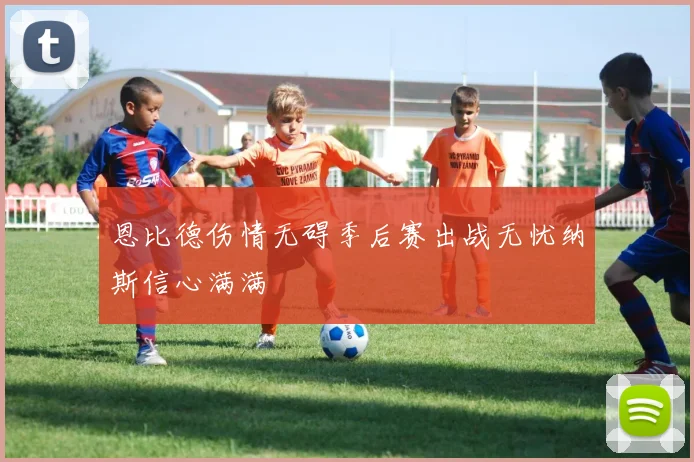 恩比德伤情无碍季后赛出战无忧纳斯信心满满