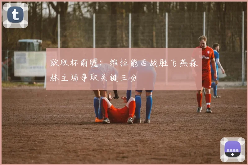 欧联杯前瞻：维拉能否战胜飞燕森林主场争取关键三分