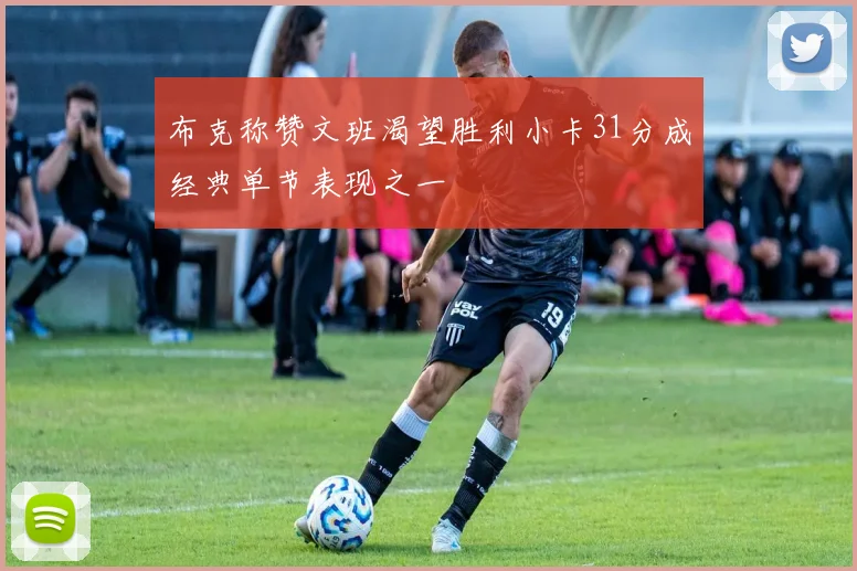 布克称赞文班渴望胜利小卡31分成经典单节表现之一