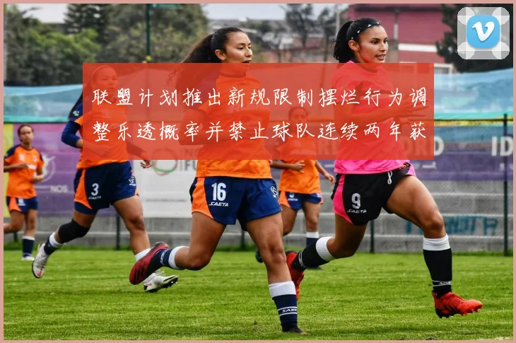 联盟计划推出新规限制摆烂行为调整乐透概率并禁止球队连续两年获得前四选秀权