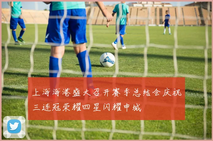 上海海港盛大召开赛季总结会庆祝三连冠荣耀四星闪耀申城