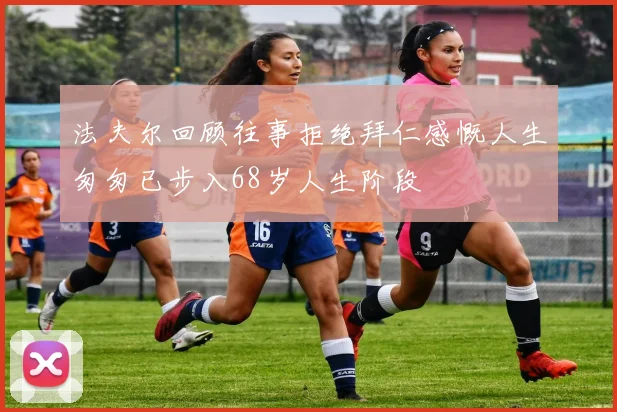 法夫尔回顾往事拒绝拜仁感慨人生匆匆已步入68岁人生阶段