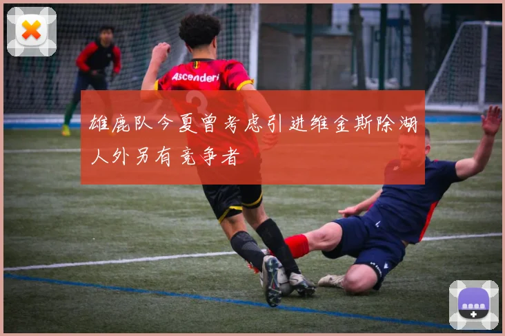 雄鹿队今夏曾考虑引进维金斯除湖人外另有竞争者