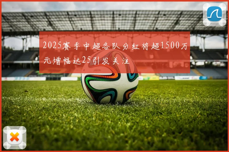 2025赛季中超各队分红将超1500万元增幅达25引发关注