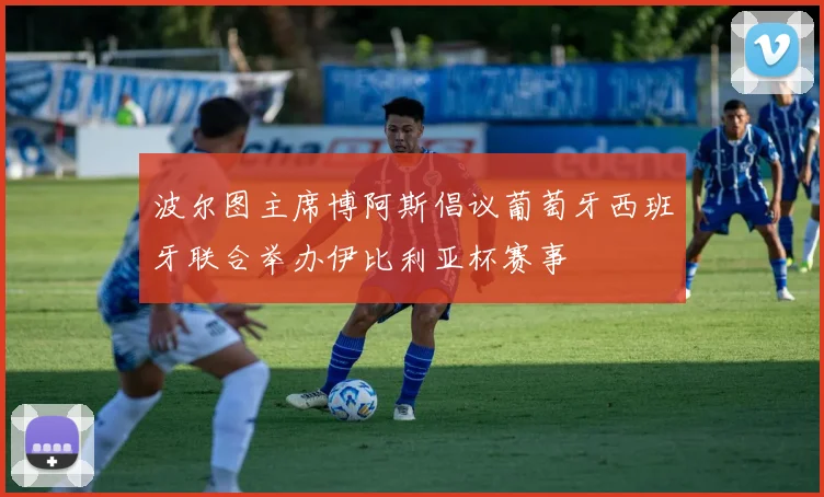 波尔图主席博阿斯倡议葡萄牙西班牙联合举办伊比利亚杯赛事