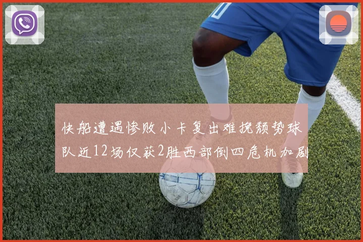 快船遭遇惨败小卡复出难挽颓势球队近12场仅获2胜西部倒四危机加剧
