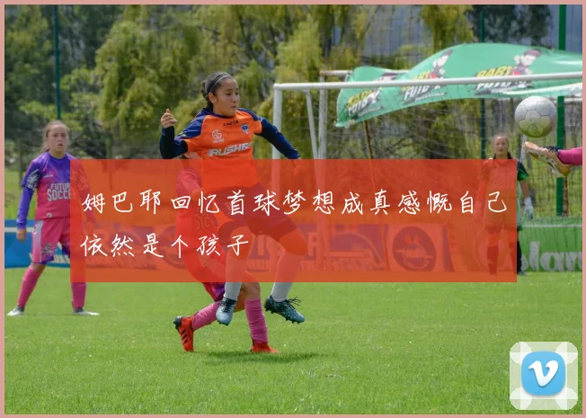 姆巴耶回忆首球梦想成真感慨自己依然是个孩子