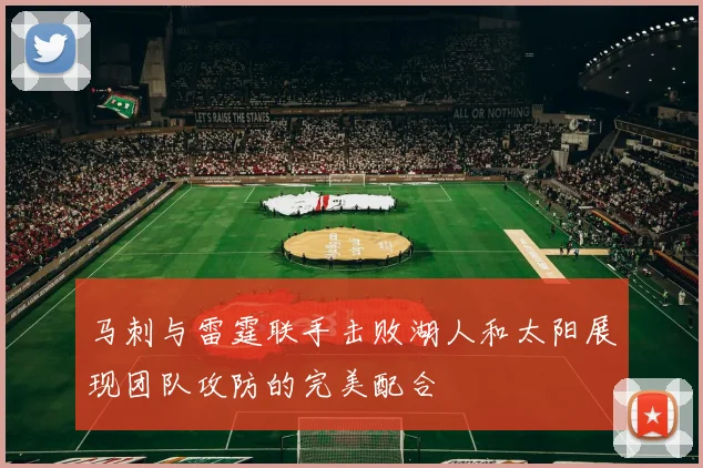 马刺与雷霆联手击败湖人和太阳展现团队攻防的完美配合