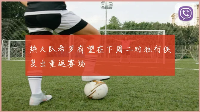 热火队希罗有望在下周二对独行侠复出重返赛场