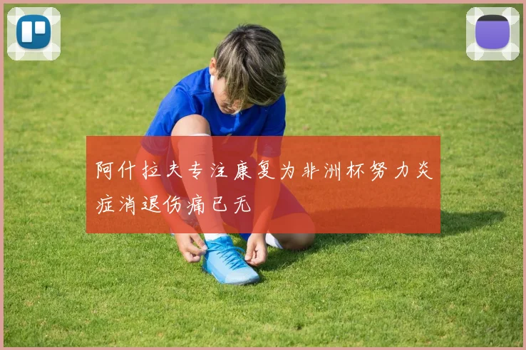 阿什拉夫专注康复为非洲杯努力炎症消退伤痛已无