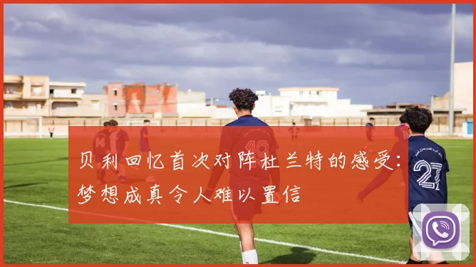 贝利回忆首次对阵杜兰特的感受：梦想成真令人难以置信