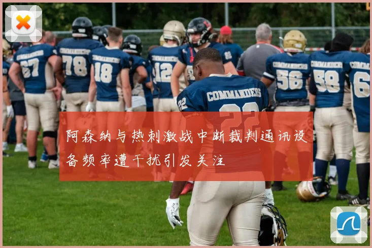 阿森纳与热刺激战中断裁判通讯设备频率遭干扰引发关注
