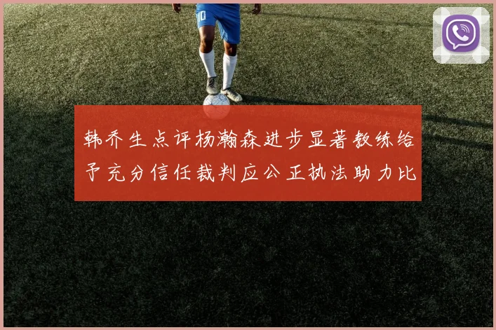 韩乔生点评杨瀚森进步显著教练给予充分信任裁判应公正执法助力比赛发展