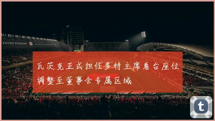 瓦茨克正式担任多特主席看台座位调整至董事会专属区域