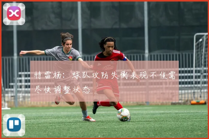 特雷杨：球队攻防失衡表现不佳需尽快调整状态