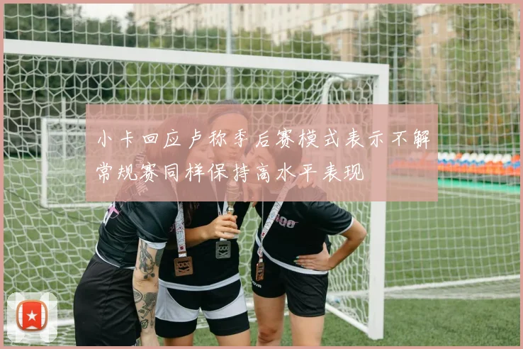 小卡回应卢称季后赛模式表示不解常规赛同样保持高水平表现