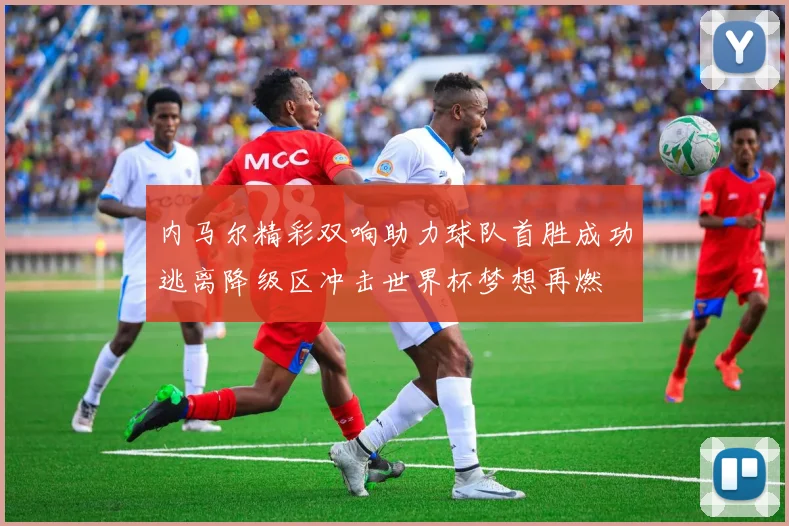 内马尔精彩双响助力球队首胜成功逃离降级区冲击世界杯梦想再燃