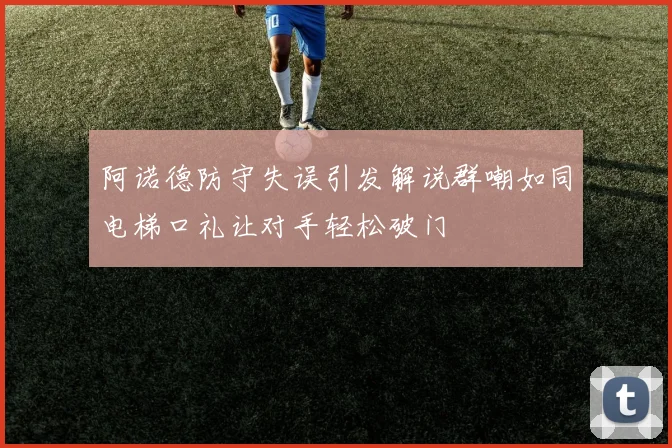 阿诺德防守失误引发解说群嘲如同电梯口礼让对手轻松破门