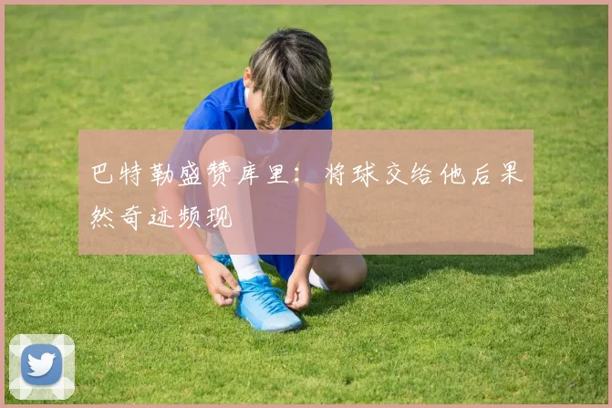 巴特勒盛赞库里：将球交给他后果然奇迹频现