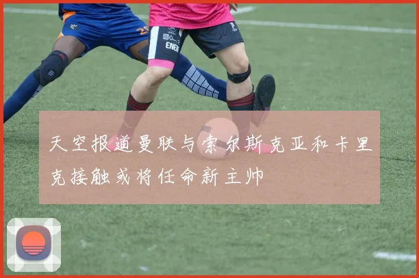 天空报道曼联与索尔斯克亚和卡里克接触或将任命新主帅