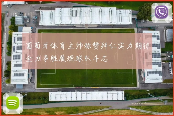 葡萄牙体育主帅称赞拜仁实力期待全力争胜展现球队斗志