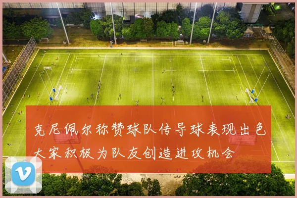 克尼佩尔称赞球队传导球表现出色大家积极为队友创造进攻机会