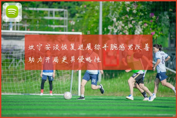 坎宁安谈恢复进展称手腕感觉改善助力开局更具侵略性