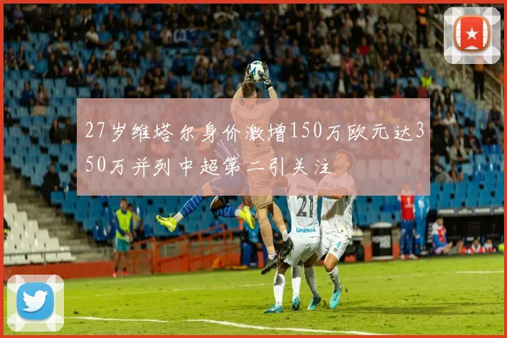 27岁维塔尔身价激增150万欧元达350万并列中超第二引关注